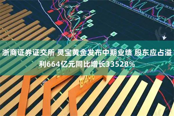 浙商证券证交所 灵宝黄金发布中期业绩 股东应占溢利664亿元同比增长33528%