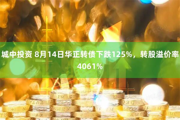 城中投资 8月14日华正转债下跌125%，转股溢价率4061%