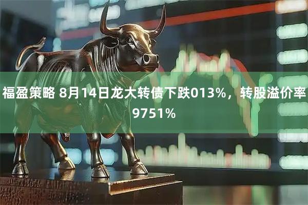 福盈策略 8月14日龙大转债下跌013%，转股溢价率9751%
