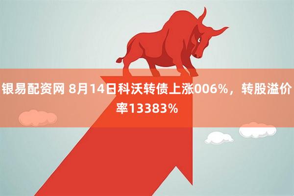 银易配资网 8月14日科沃转债上涨006%，转股溢价率13383%