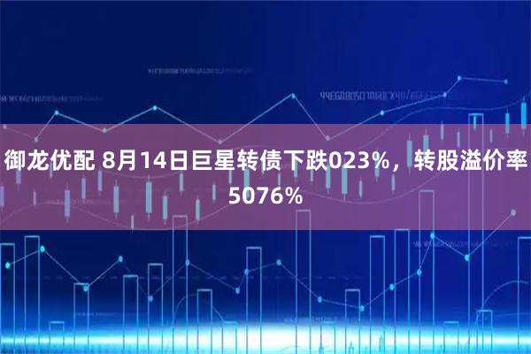 御龙优配 8月14日巨星转债下跌023%，转股溢价率5076%