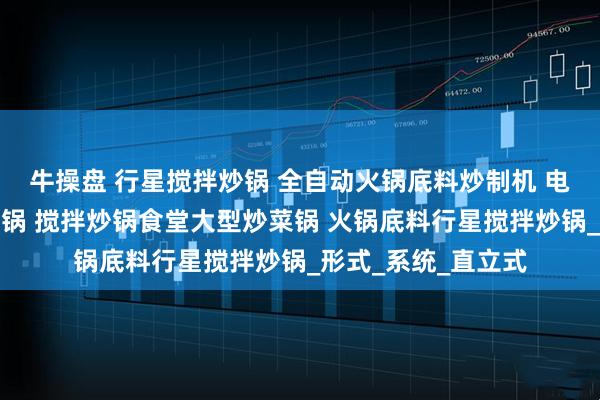 牛操盘 行星搅拌炒锅 全自动火锅底料炒制机 电磁加热行星搅拌炒锅 搅拌炒锅食堂大型炒菜锅 火锅底料行星搅拌炒锅_形式_系统_直立式