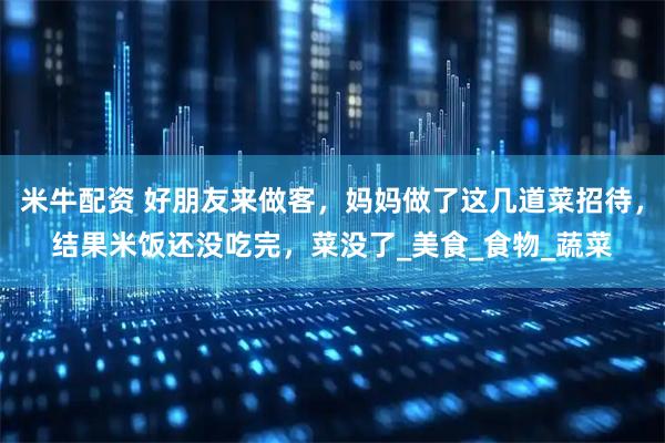 米牛配资 好朋友来做客，妈妈做了这几道菜招待，结果米饭还没吃完，菜没了_美食_食物_蔬菜