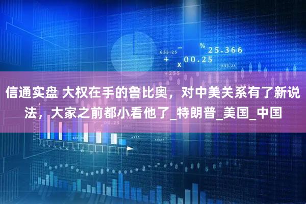 信通实盘 大权在手的鲁比奥，对中美关系有了新说法，大家之前都小看他了_特朗普_美国_中国