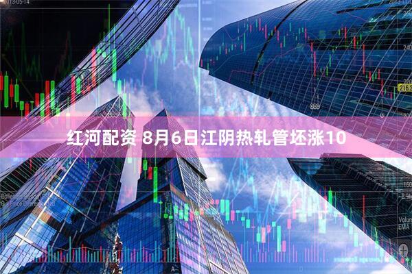 红河配资 8月6日江阴热轧管坯涨10