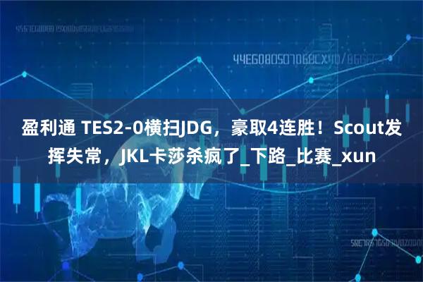 盈利通 TES2-0横扫JDG，豪取4连胜！Scout发挥失常，JKL卡莎杀疯了_下路_比赛_xun