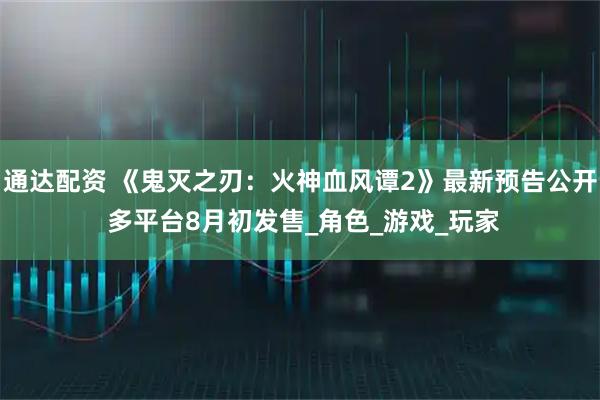 通达配资 《鬼灭之刃：火神血风谭2》最新预告公开 多平台8月初发售_角色_游戏_玩家