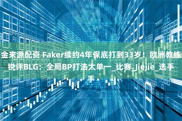 金来源配资 Faker续约4年保底打到33岁！欧洲教练锐评BLG：全局BP打法太单一_比赛_Jiejie_选手