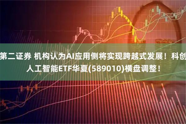 第二证券 机构认为AI应用侧将实现跨越式发展!科创人工智能ETF华夏(589010)横盘调整!
