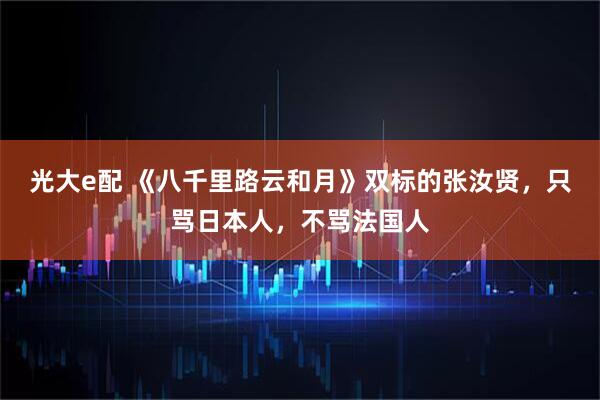 光大e配 《八千里路云和月》双标的张汝贤，只骂日本人，不骂法国人