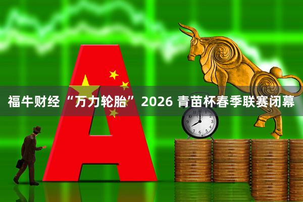 福牛财经 “万力轮胎” 2026 青苗杯春季联赛闭幕