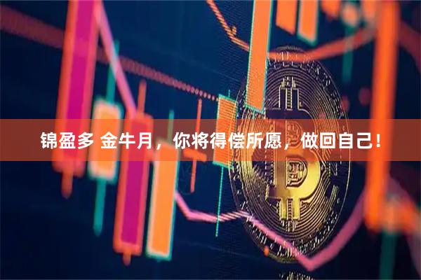 锦盈多 金牛月，你将得偿所愿，做回自己！