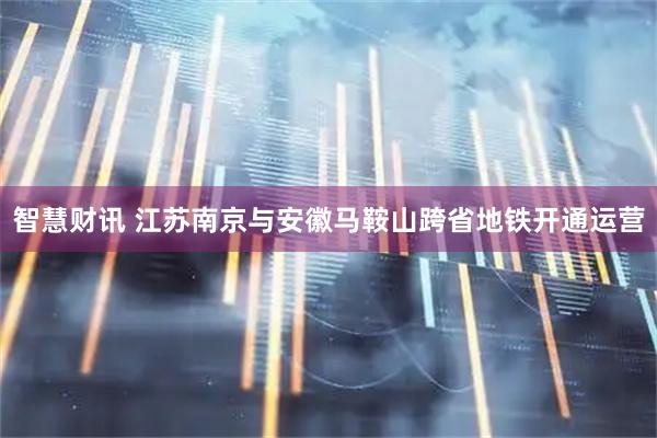 智慧财讯 江苏南京与安徽马鞍山跨省地铁开通运营