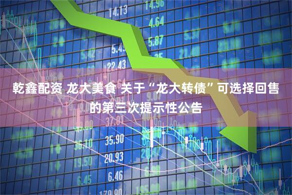 乾鑫配资 龙大美食 关于“龙大转债”可选择回售的第三次提示性公告