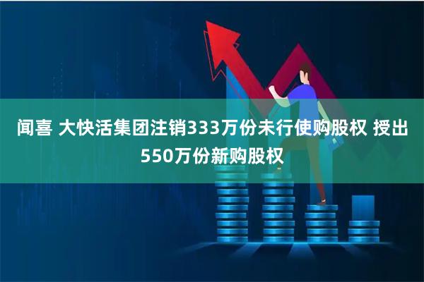 闻喜 大快活集团注销333万份未行使购股权 授出550万份新购股权