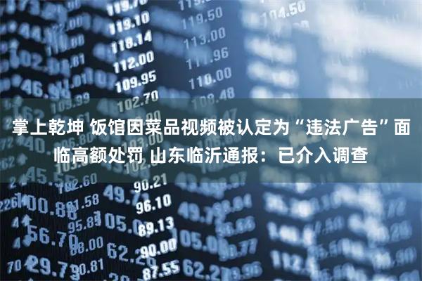 掌上乾坤 饭馆因菜品视频被认定为“违法广告”面临高额处罚 山东临沂通报：已介入调查