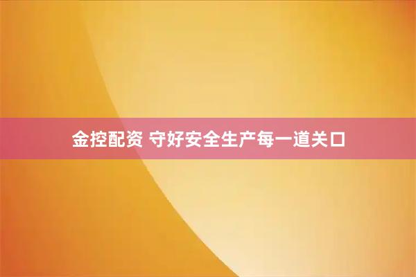 金控配资 守好安全生产每一道关口