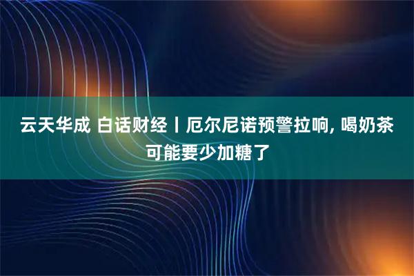 云天华成 白话财经丨厄尔尼诺预警拉响, 喝奶茶可能要少加糖了