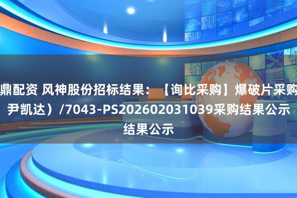 尊鼎配资 风神股份招标结果：【询比采购】爆破片采购（尹凯达）/7043-PS202602031039采购结果公示