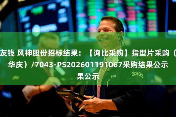 粤友钱 风神股份招标结果：【询比采购】指型片采购（田华庆）/7043-PS202601191067采购结果公示